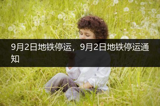 9月2日地铁停运,9月2日地铁停运通知