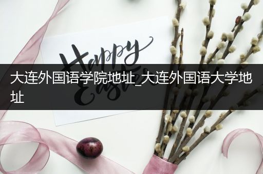 大连外国语学院地址_大连外国语大学地址