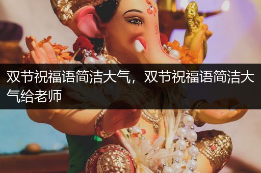 双节祝福语简洁大气,双节祝福语简洁大气给老师