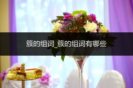 簇的组词_簇的组词有哪些