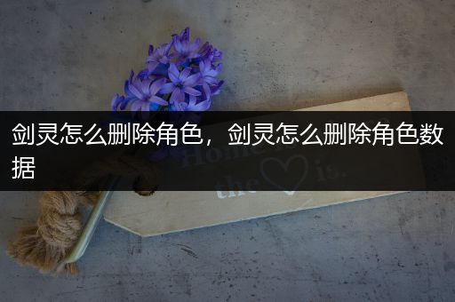 剑灵怎么删除角色，剑灵怎么删除角色数据