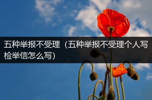 五种举报不受理(五种举报不受理个人写检举信怎么写)