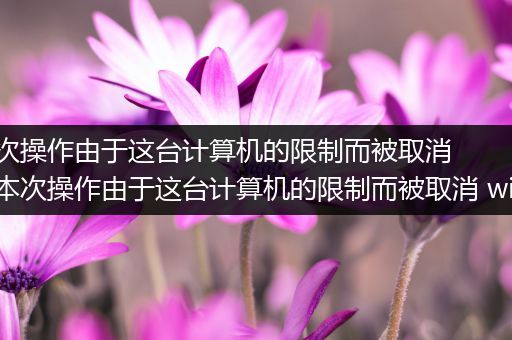 本次操作由于这台计算机的限制而被取消,本次操作由于这台计算机的限制而被取消 win7