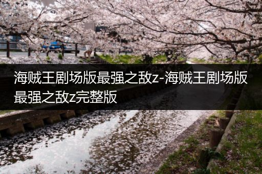 海贼王剧场版最强之敌z-海贼王剧场版最强之敌z完整版