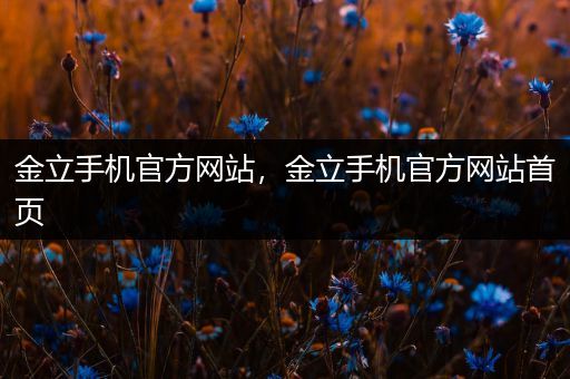 金立手机官方网站，金立手机官方网站首页