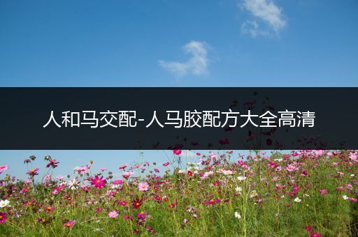 人和马交配-人马胶配方大全高清
