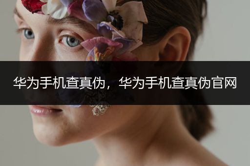华为手机查真伪，华为手机查真伪官网