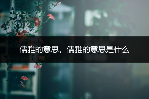儒雅的意思，儒雅的意思是什么
