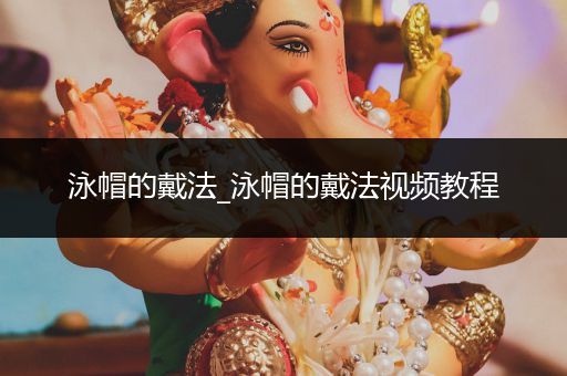 泳帽的戴法_泳帽的戴法视频教程