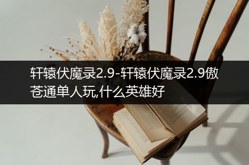 轩辕伏魔录2.9-轩辕伏魔录2.9傲苍通单人玩,什么英雄好