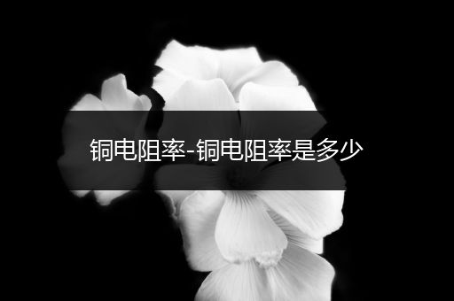 铜电阻率-铜电阻率是多少