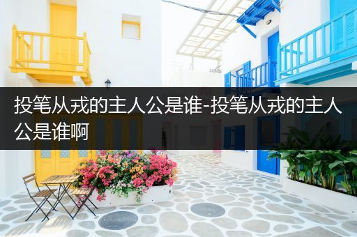 投笔从戎的主人公是谁-投笔从戎的主人公是谁啊