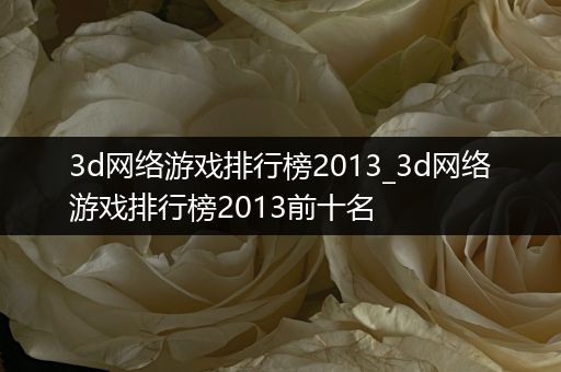 3d网络游戏排行榜2013_3d网络游戏排行榜2013前十名