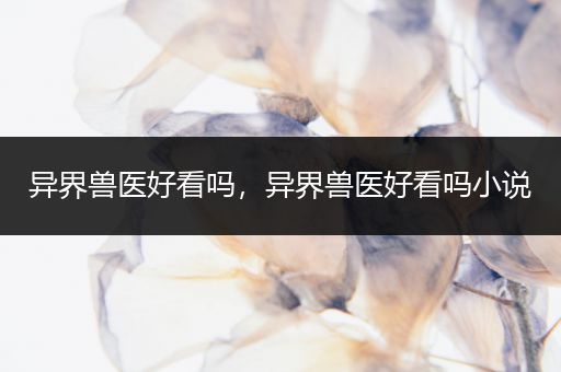 异界兽医好看吗，异界兽医好看吗小说