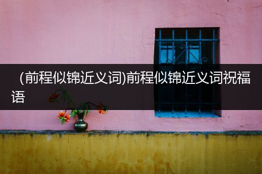 （前程似锦近义词)前程似锦近义词祝福语