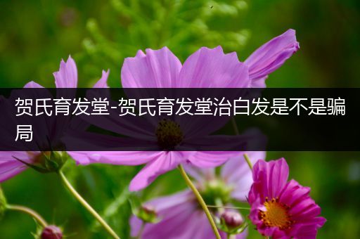 贺氏育发堂-贺氏育发堂治白发是不是骗局