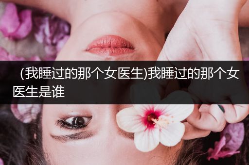 (我睡过的那个女医生)我睡过的那个女医生是谁