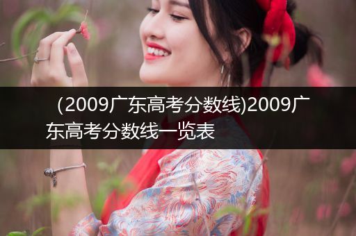 (2009广东高考分数线)2009广东高考分数线一览表