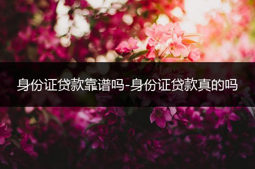 身份证贷款靠谱吗-身份证贷款真的吗