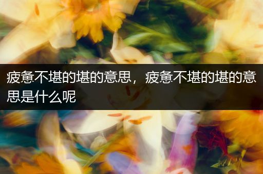 疲惫不堪的堪的意思，疲惫不堪的堪的意思是什么呢