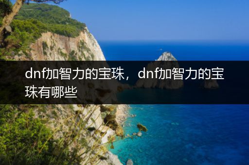 dnf加智力的宝珠，dnf加智力的宝珠有哪些