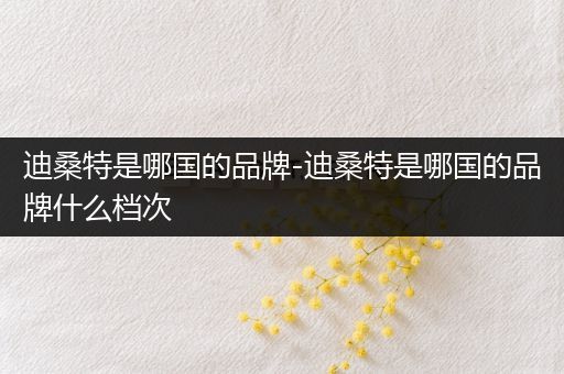 迪桑特是哪国的品牌-迪桑特是哪国的品牌什么档次