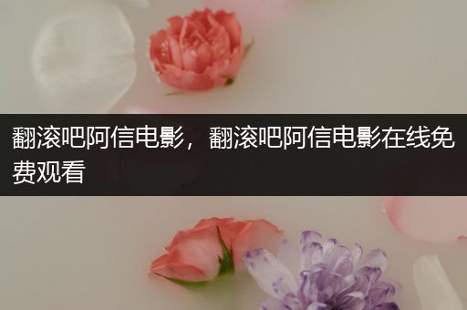 翻滚吧阿信电影，翻滚吧阿信电影在线免费观看
