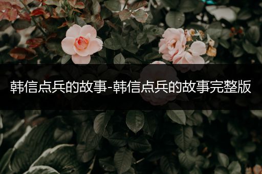 韩信点兵的故事-韩信点兵的故事完整版