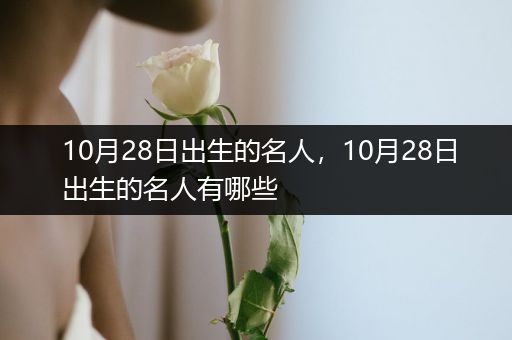 10月28日出生的名人，10月28日出生的名人有哪些