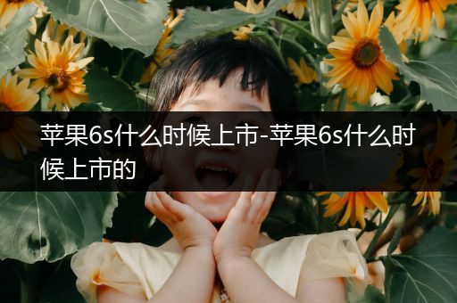 苹果6s什么时候上市-苹果6s什么时候上市的