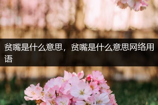 贫嘴是什么意思，贫嘴是什么意思网络用语