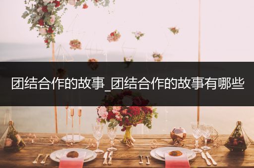 团结合作的故事_团结合作的故事有哪些