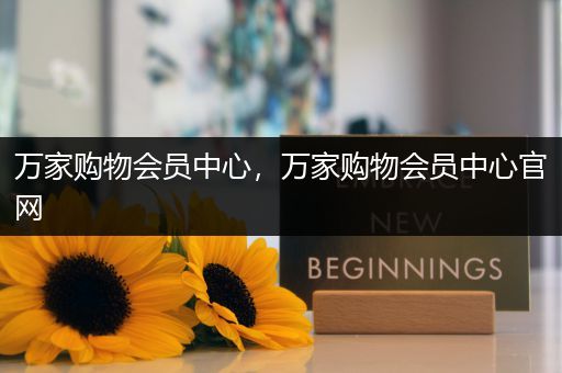万家购物会员中心，万家购物会员中心官网