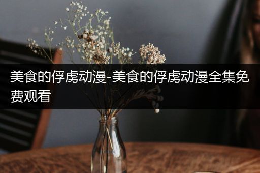 美食的俘虏动漫-美食的俘虏动漫全集免费观看