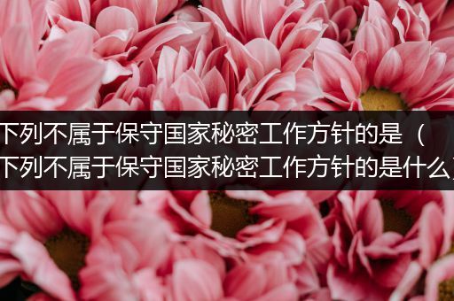 下列不属于保守国家秘密工作方针的是（下列不属于保守国家秘密工作方针的是什么）