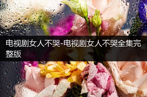电视剧女人不哭-电视剧女人不哭全集完整版