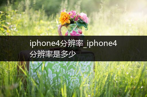 iphone4分辨率_iphone4分辨率是多少