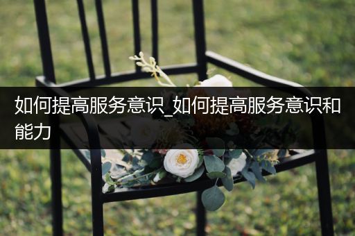 如何提高服务意识_如何提高服务意识和能力