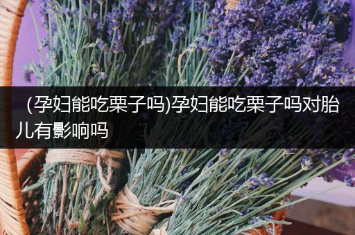 （孕妇能吃栗子吗)孕妇能吃栗子吗对胎儿有影响吗