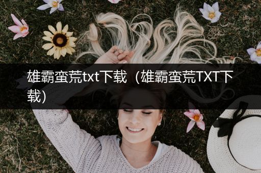 雄霸蛮荒txt下载（雄霸蛮荒TXT下载）