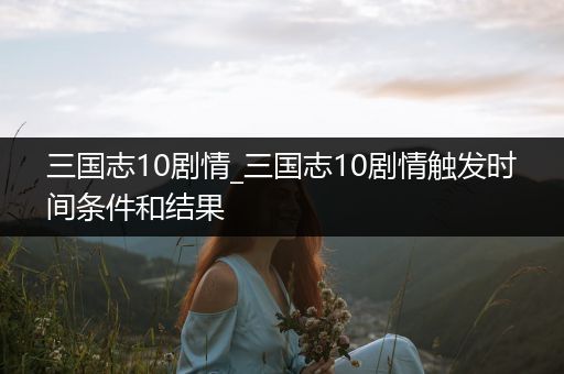 三国志10剧情_三国志10剧情触发时间条件和结果