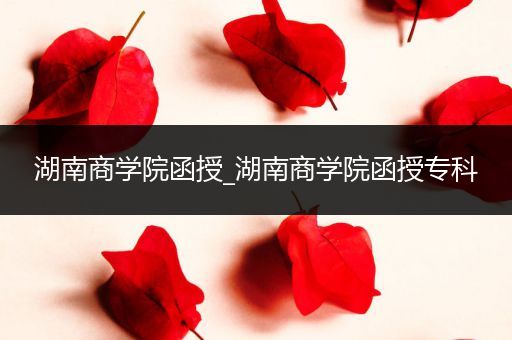 湖南商学院函授_湖南商学院函授专科