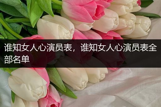 谁知女人心演员表，谁知女人心演员表全部名单
