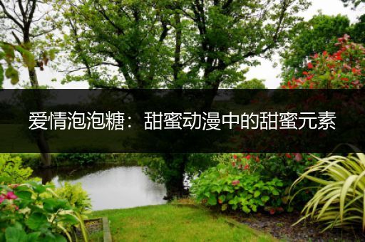 爱情泡泡糖：甜蜜动漫中的甜蜜元素