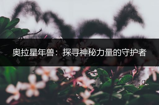 奥拉星年兽:探寻神秘力量的守护者