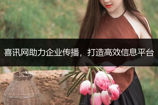 喜讯网助力企业传播,打造高效信息平台