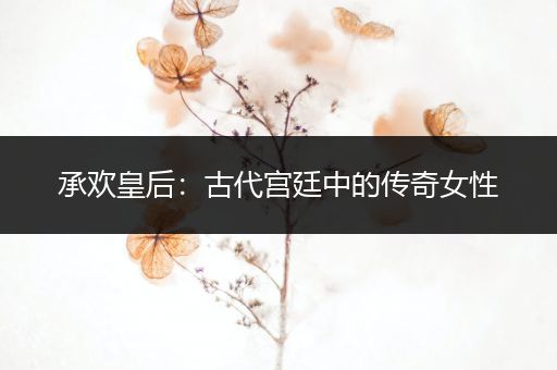 承欢皇后：古代宫廷中的传奇女性