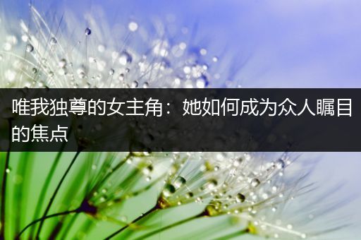 唯我独尊的女主角：她如何成为众人瞩目的焦点