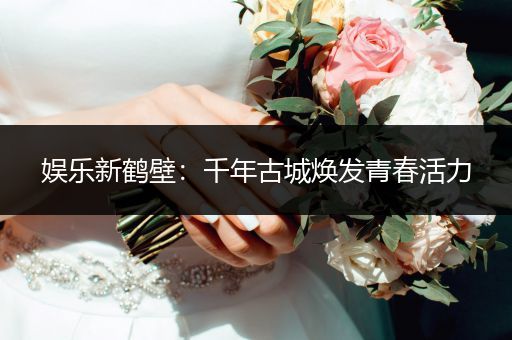 娱乐新鹤壁：千年古城焕发青春活力