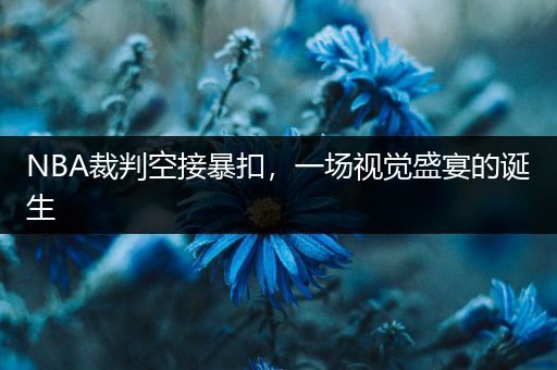 NBA裁判空接暴扣，一场视觉盛宴的诞生